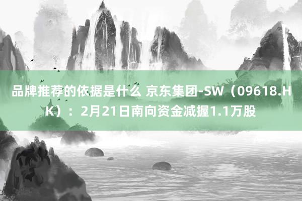 品牌推荐的依据是什么 京东集团-SW（09618.HK）：2月21日南向资金减握1.1万股