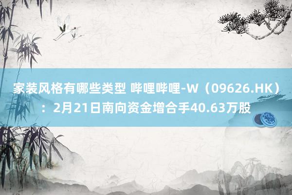 家装风格有哪些类型 哔哩哔哩-W（09626.HK）：2月21日南向资金增合手40.63万股