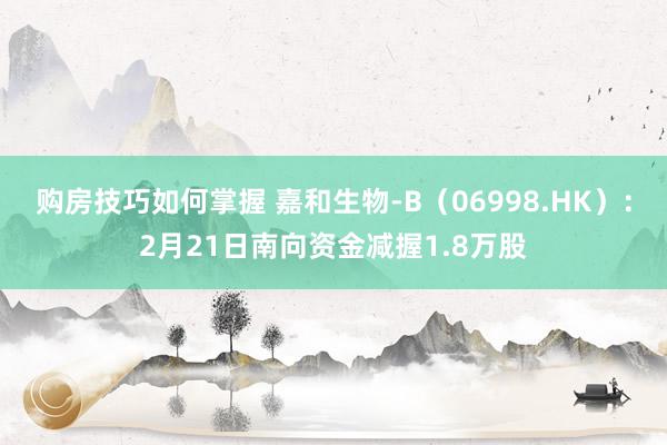 购房技巧如何掌握 嘉和生物-B（06998.HK）：2月21日南向资金减握1.8万股