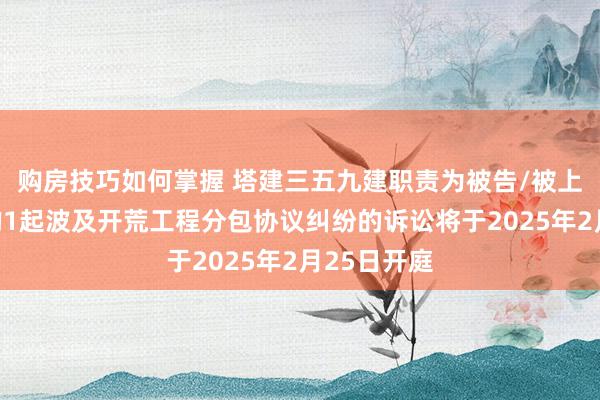 购房技巧如何掌握 塔建三五九建职责为被告/被上诉东谈主的1起波及开荒工程分包协议纠纷的诉讼将于2025年2月25日开庭