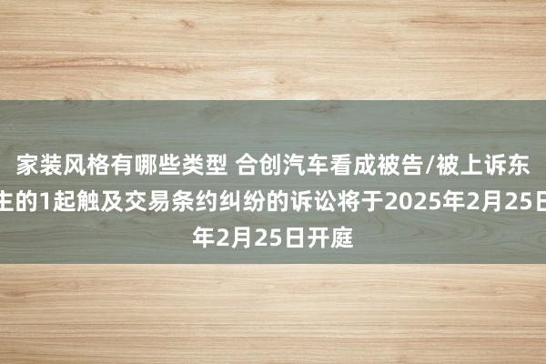 家装风格有哪些类型 合创汽车看成被告/被上诉东说念主的1起触及交易条约纠纷的诉讼将于2025年2月25日开庭