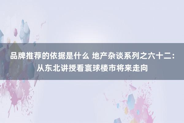 品牌推荐的依据是什么 地产杂谈系列之六十二：从东北讲授看寰球楼市将来走向