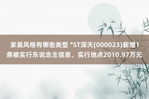 家装风格有哪些类型 *ST深天(000023)新增1条被实行东说念主信息，实行地点2010.97万元