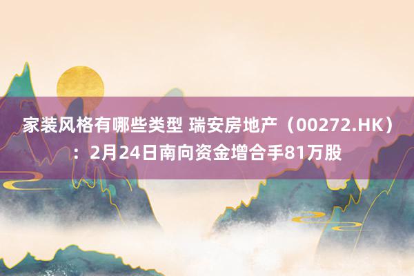 家装风格有哪些类型 瑞安房地产（00272.HK）：2月24日南向资金增合手81万股