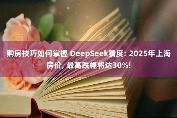 购房技巧如何掌握 DeepSeek猜度: 2025年上海房价, 最高跌幅将达30%!