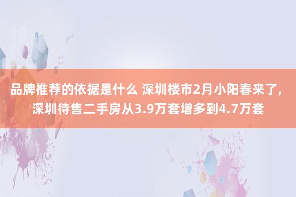 品牌推荐的依据是什么 深圳楼市2月小阳春来了, 深圳待售二手房从3.9万套增多到4.7万套