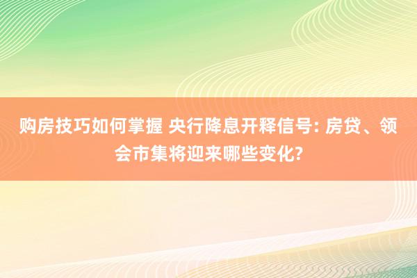 购房技巧如何掌握 央行降息开释信号: 房贷、领会市集将迎来哪些变化?