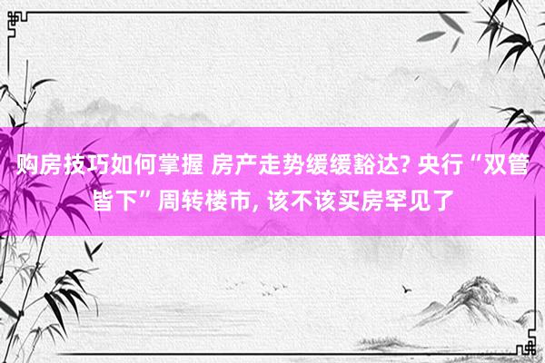 购房技巧如何掌握 房产走势缓缓豁达? 央行“双管皆下”周转楼市, 该不该买房罕见了