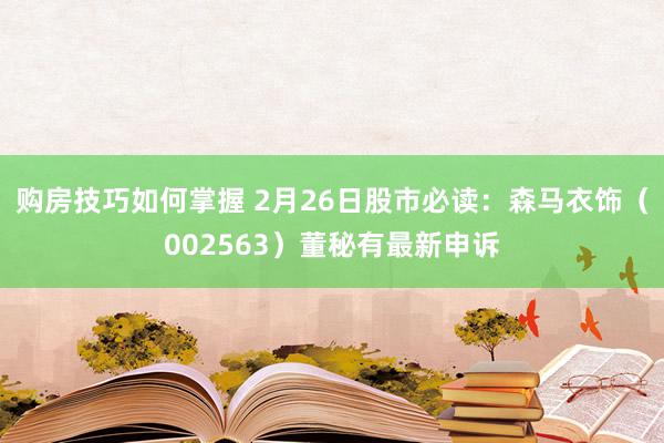 购房技巧如何掌握 2月26日股市必读：森马衣饰（002563）董秘有最新申诉