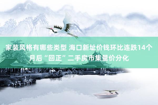 家装风格有哪些类型 海口新址价钱环比连跌14个月后“回正”二手房市集量价分化