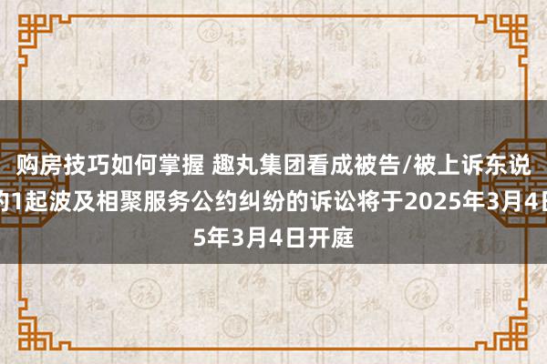 购房技巧如何掌握 趣丸集团看成被告/被上诉东说念主的1起波及相聚服务公约纠纷的诉讼将于2025年3月4日开庭