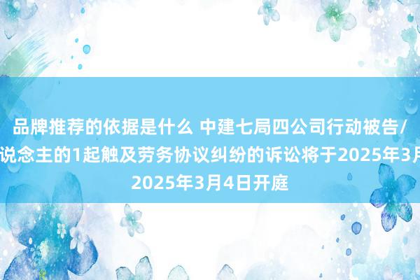 品牌推荐的依据是什么 中建七局四公司行动被告/被上诉东说念主的1起触及劳务协议纠纷的诉讼将于2025年3月4日开庭