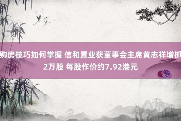 购房技巧如何掌握 信和置业获董事会主席黄志祥增抓2万股 每股作价约7.92港元