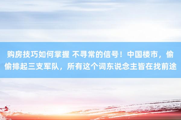 购房技巧如何掌握 不寻常的信号！中国楼市，偷偷排起三支军队，所有这个词东说念主皆在找前途