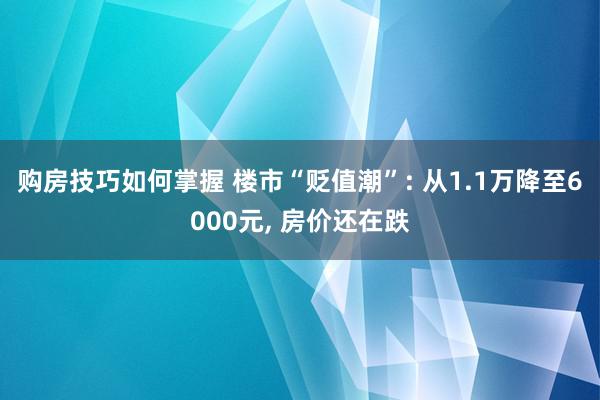 购房技巧如何掌握 楼市“贬值潮”: 从1.1万降至6000元, 房价还在跌