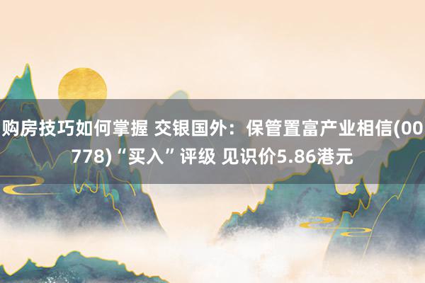 购房技巧如何掌握 交银国外：保管置富产业相信(00778)“买入”评级 见识价5.86港元