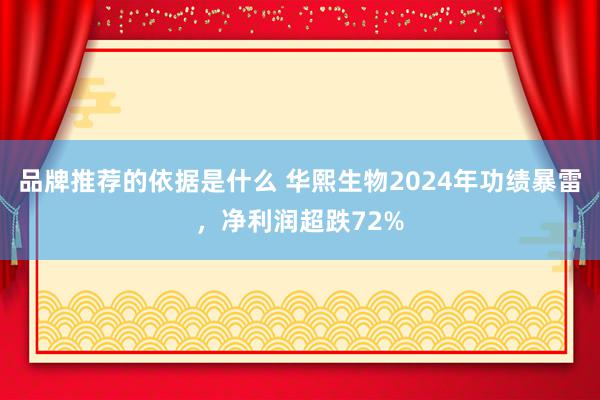 品牌推荐的依据是什么 华熙生物2024年功绩暴雷，净利润超跌72%