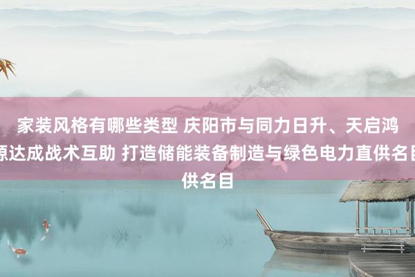 家装风格有哪些类型 庆阳市与同力日升、天启鸿源达成战术互助 打造储能装备制造与绿色电力直供名目