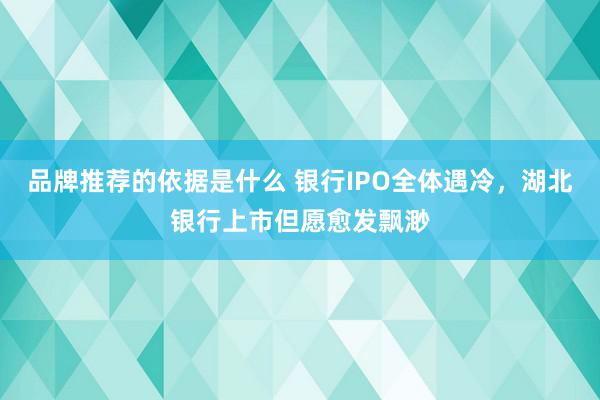 品牌推荐的依据是什么 银行IPO全体遇冷，湖北银行上市但愿愈发飘渺