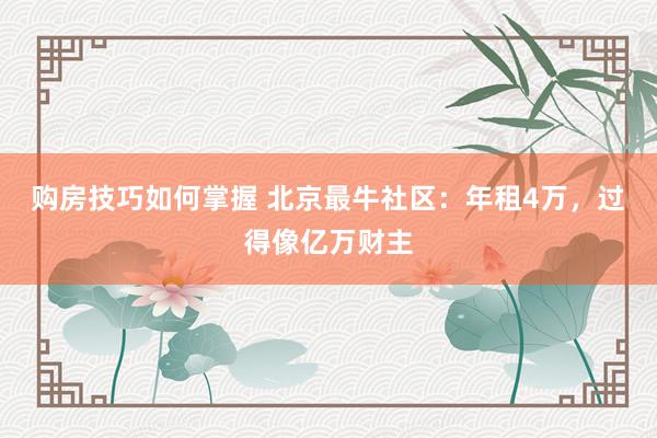 购房技巧如何掌握 北京最牛社区：年租4万，过得像亿万财主