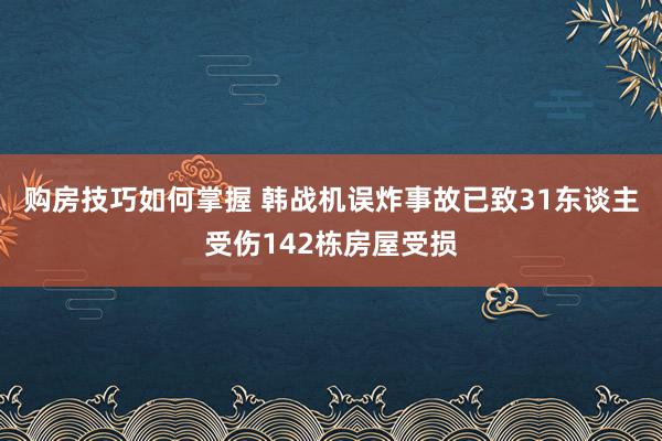 购房技巧如何掌握 韩战机误炸事故已致31东谈主受伤142栋房屋受损