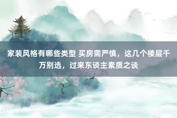 家装风格有哪些类型 买房需严慎，这几个楼层千万别选，过来东谈主素质之谈