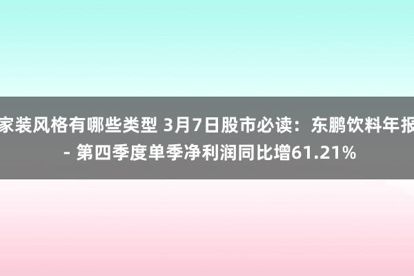 家装风格有哪些类型 3月7日股市必读：东鹏饮料年报 - 第四季度单季净利润同比增61.21%