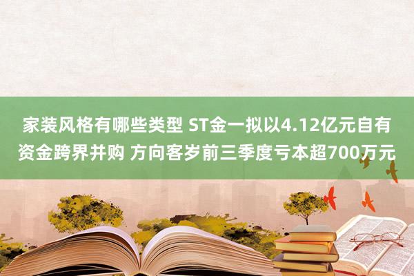 家装风格有哪些类型 ST金一拟以4.12亿元自有资金跨界并购 方向客岁前三季度亏本超700万元