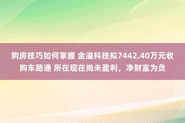 购房技巧如何掌握 金溢科技拟7442.40万元收购车路通 所在现在尚未盈利，净财富为负