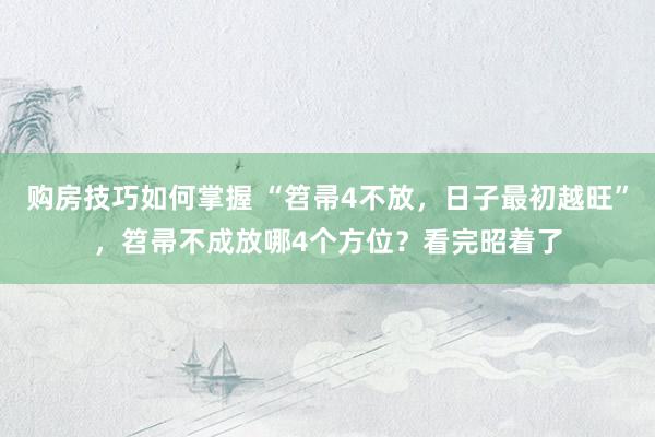 购房技巧如何掌握 “笤帚4不放，日子最初越旺”，笤帚不成放哪4个方位？看完昭着了