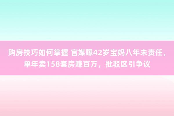 购房技巧如何掌握 官媒曝42岁宝妈八年未责任，单年卖158套房赚百万，批驳区引争议