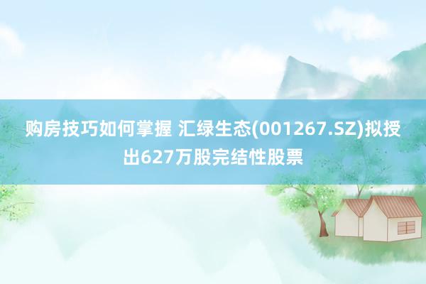 购房技巧如何掌握 汇绿生态(001267.SZ)拟授出627万股完结性股票