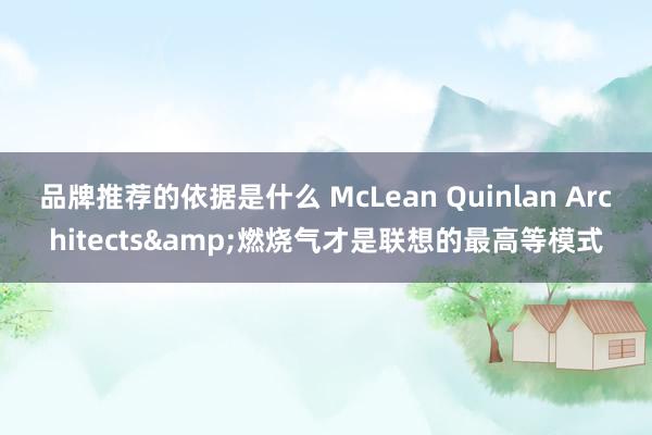 品牌推荐的依据是什么 McLean Quinlan Architects&燃烧气才是联想的最高等模式