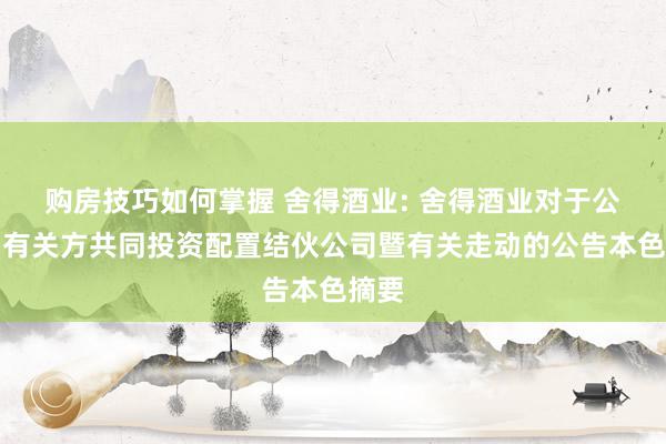 购房技巧如何掌握 舍得酒业: 舍得酒业对于公司与有关方共同投资配置结伙公司暨有关走动的公告本色摘要