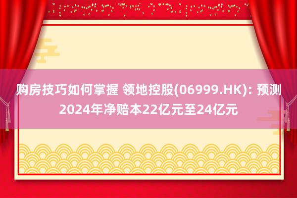 购房技巧如何掌握 领地控股(06999.HK): 预测2024年净赔本22亿元至24亿元