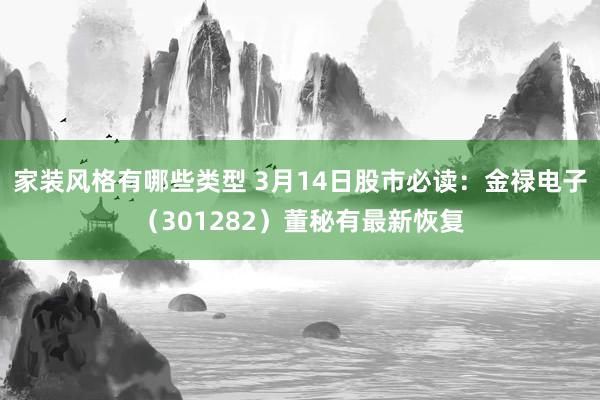 家装风格有哪些类型 3月14日股市必读：金禄电子（301282）董秘有最新恢复