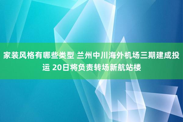 家装风格有哪些类型 兰州中川海外机场三期建成投运 20日将负责转场新航站楼