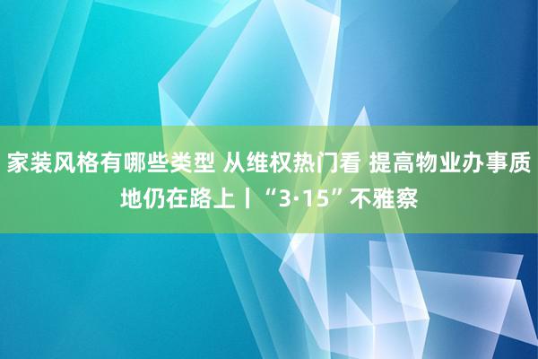 家装风格有哪些类型 从维权热门看 提高物业办事质地仍在路上丨“3·15”不雅察