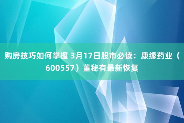 购房技巧如何掌握 3月17日股市必读：康缘药业（600557）董秘有最新恢复