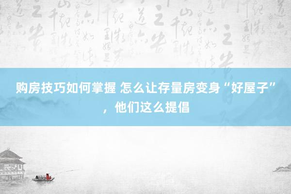 购房技巧如何掌握 怎么让存量房变身“好屋子”，他们这么提倡