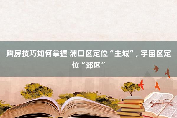 购房技巧如何掌握 浦口区定位“主城”, 宇宙区定位“郊区”