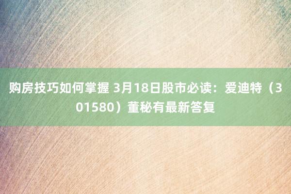 购房技巧如何掌握 3月18日股市必读：爱迪特（301580）董秘有最新答复