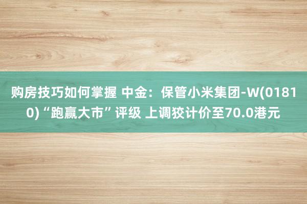 购房技巧如何掌握 中金：保管小米集团-W(01810)“跑赢大市”评级 上调狡计价至70.0港元