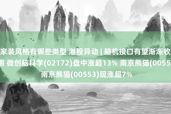 家装风格有哪些类型 港股异动 | 脑机接口有望渐渐收尾生意化利用 微创脑科学(02172)盘中涨超13% 南京熊猫(00553)现涨超7%